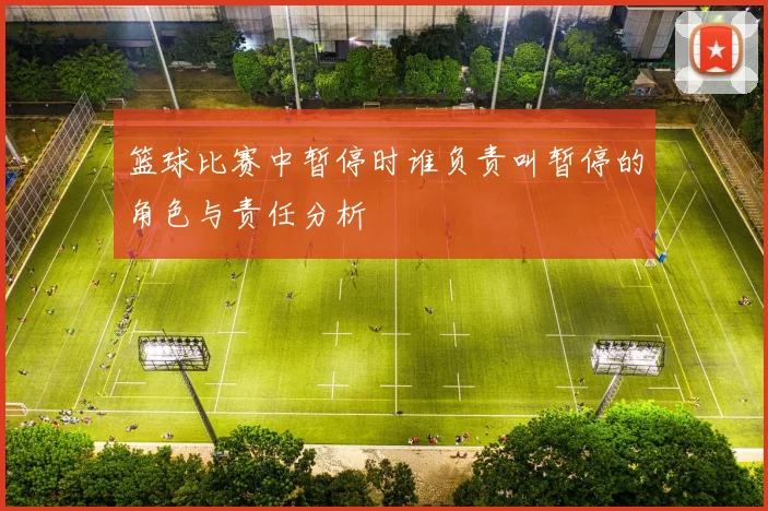 篮球比赛中暂停时谁负责叫暂停的角色与责任分析