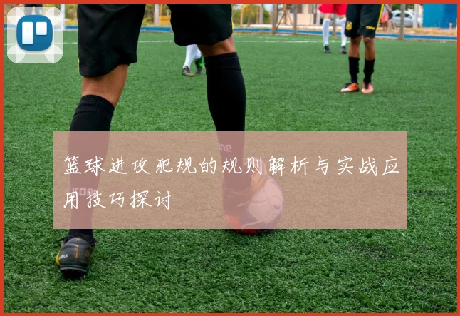 篮球进攻犯规的规则解析与实战应用技巧探讨