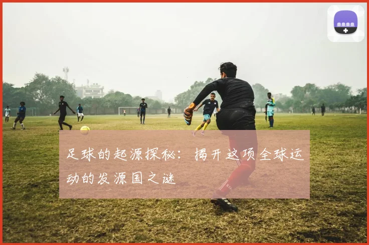 足球的起源探秘：揭开这项全球运动的发源国之谜