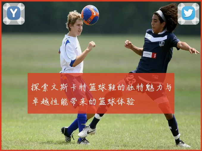 探索文斯卡特篮球鞋的独特魅力与卓越性能带来的篮球体验