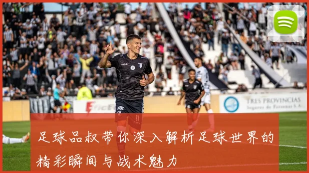 足球品叔带你深入解析足球世界的精彩瞬间与战术魅力