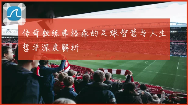 传奇教练弗格森的足球智慧与人生哲学深度解析