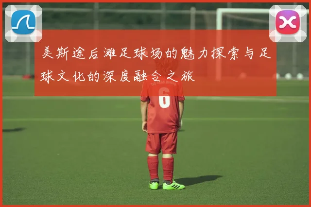 美斯途后滩足球场的魅力探索与足球文化的深度融合之旅