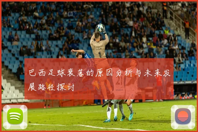 巴西足球衰落的原因分析与未来发展路径探讨