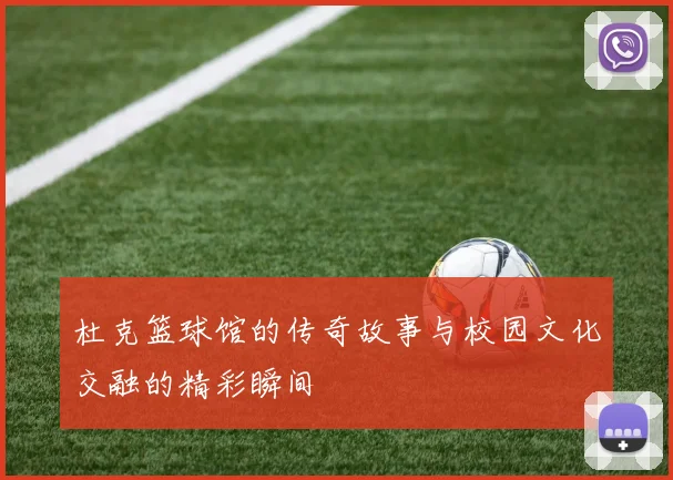 杜克篮球馆的传奇故事与校园文化交融的精彩瞬间