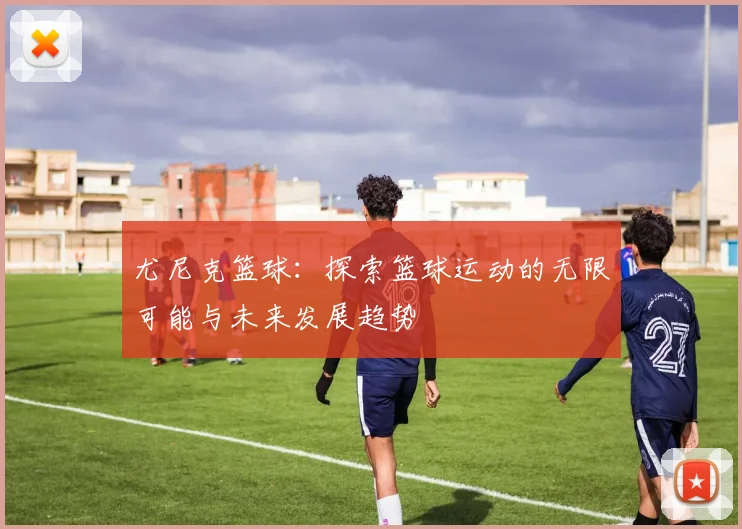 尤尼克篮球：探索篮球运动的无限可能与未来发展趋势