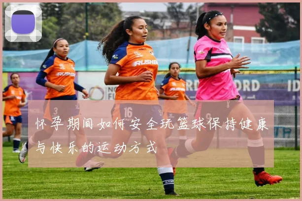 怀孕期间如何安全玩篮球保持健康与快乐的运动方式