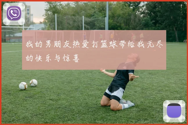 我的男朋友热爱打篮球带给我无尽的快乐与惊喜