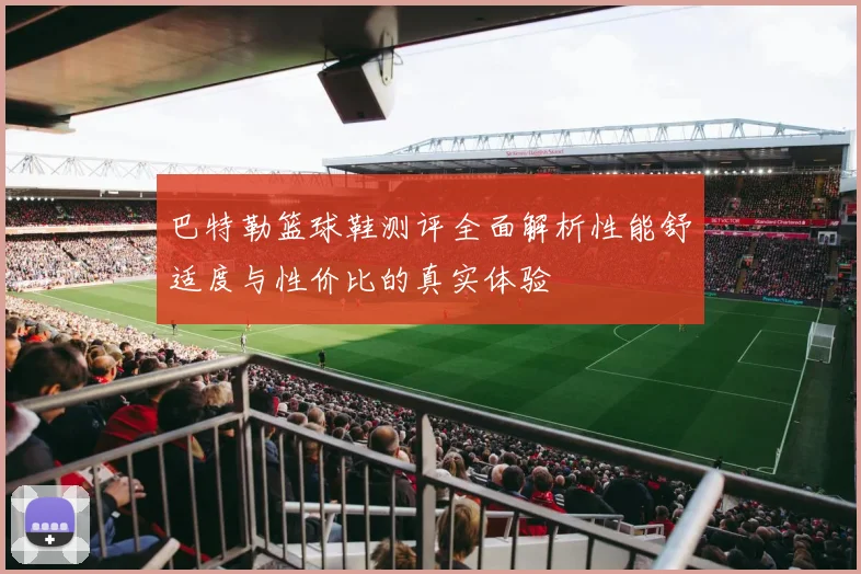 巴特勒篮球鞋测评全面解析性能舒适度与性价比的真实体验