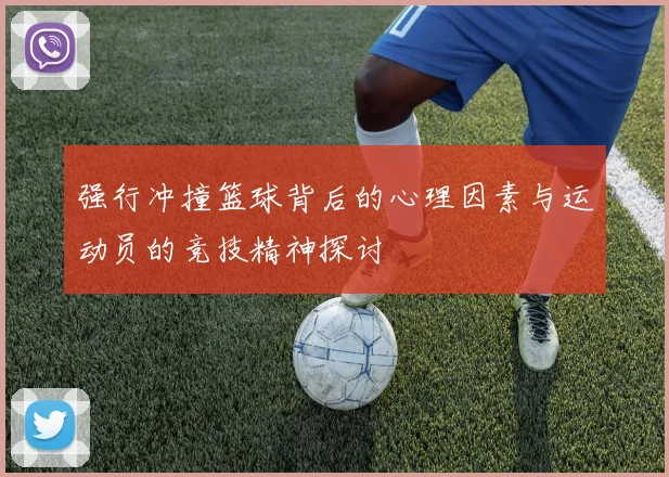 强行冲撞篮球背后的心理因素与运动员的竞技精神探讨