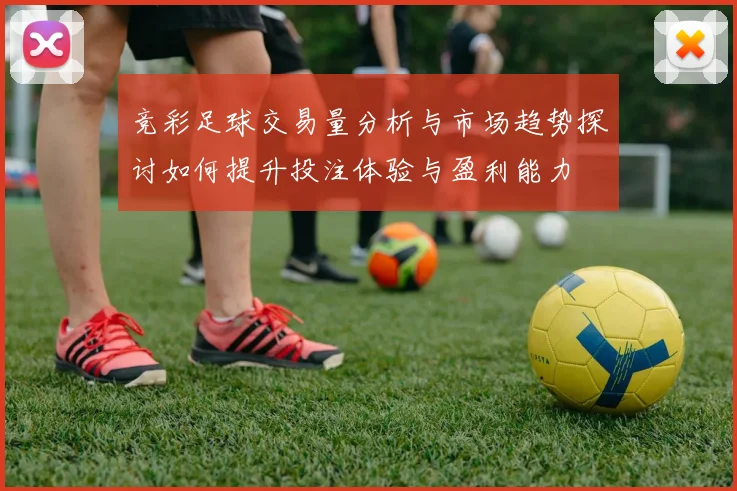 竞彩足球交易量分析与市场趋势探讨如何提升投注体验与盈利能力