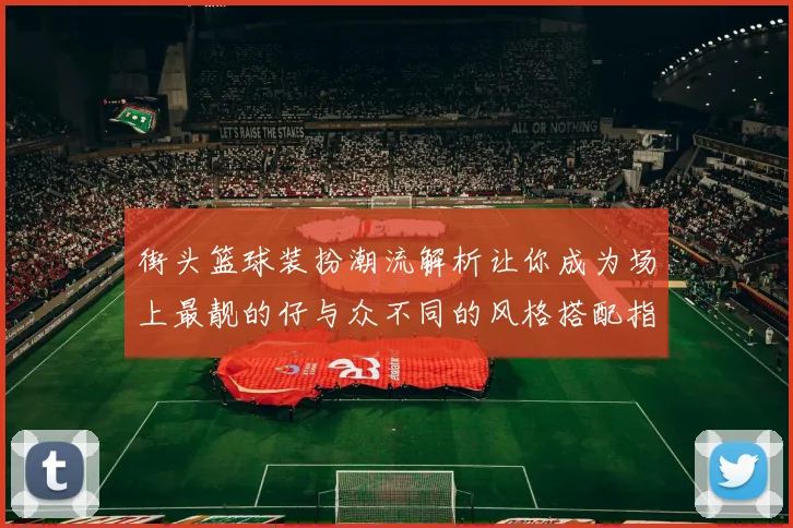 街头篮球装扮潮流解析让你成为场上最靓的仔与众不同的风格搭配指南