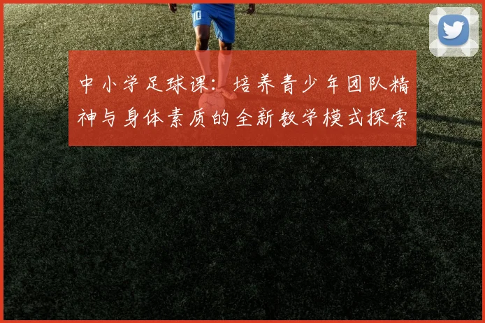 中小学足球课：培养青少年团队精神与身体素质的全新教学模式探索