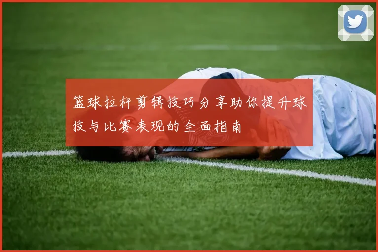 篮球拉杆剪辑技巧分享助你提升球技与比赛表现的全面指南